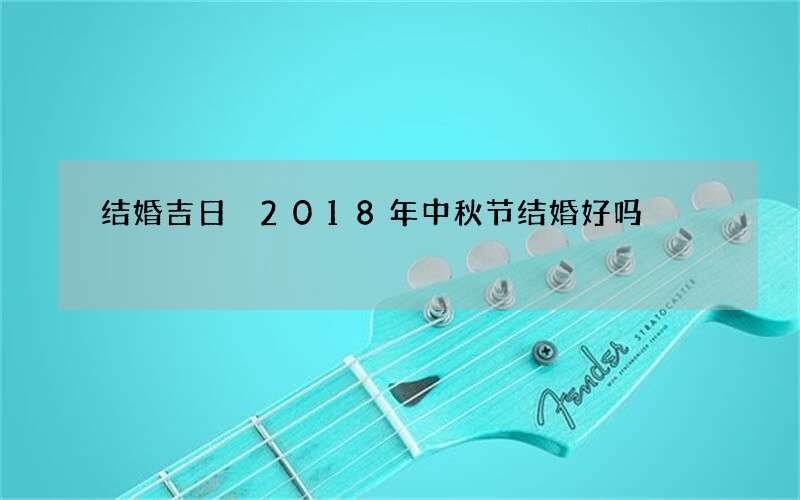 结婚吉日 2018年中秋节结婚好吗